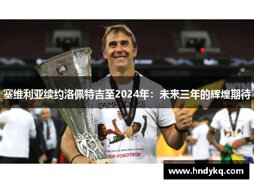 塞维利亚续约洛佩特吉至2024年：未来三年的辉煌期待