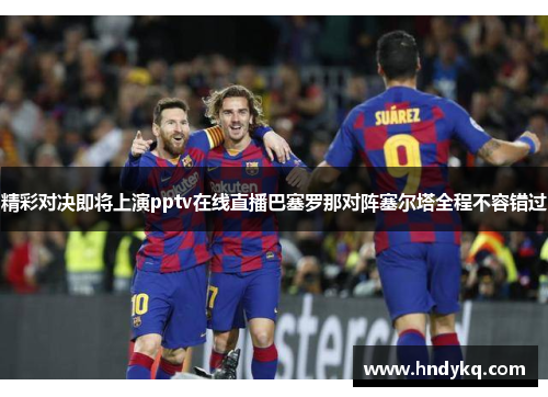 精彩对决即将上演pptv在线直播巴塞罗那对阵塞尔塔全程不容错过