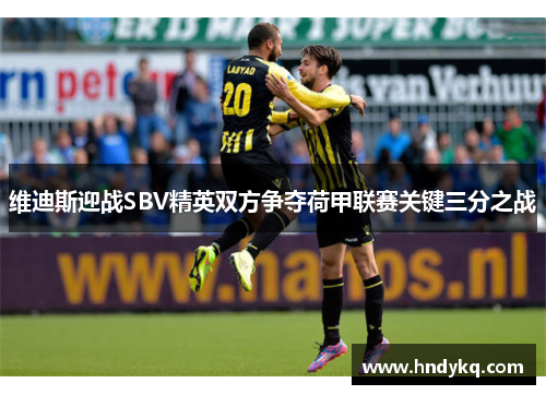 维迪斯迎战SBV精英双方争夺荷甲联赛关键三分之战