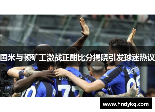 国米与顿矿工激战正酣比分揭晓引发球迷热议