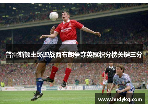 普雷斯顿主场迎战西布朗争夺英冠积分榜关键三分