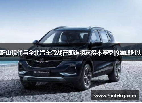 蔚山现代与全北汽车激战在即谁将赢得本赛季的巅峰对决
