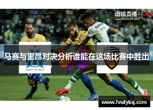 马赛与里昂对决分析谁能在这场比赛中胜出